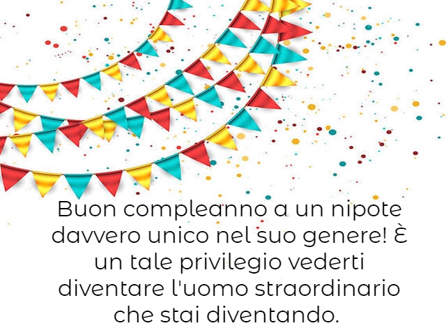 Buon compleanno a un nipote davvero unico nel suo genere! È un tale privilegio vederti diventare l'uomo straordinario che stai diventando.