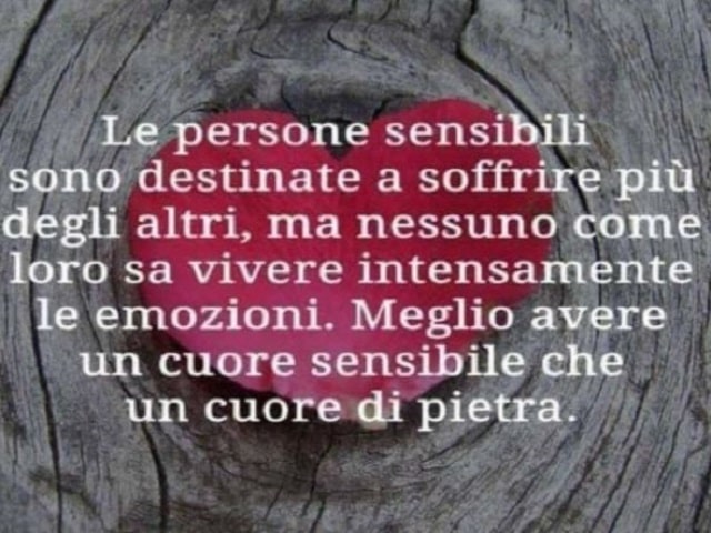 Le persone sensibili sono destinate a soffrire più degli altri, ma nessuno come loro sa vivere intensamente le emozioni. Meglio avere un cuore sensibile che un cuore di pietra.