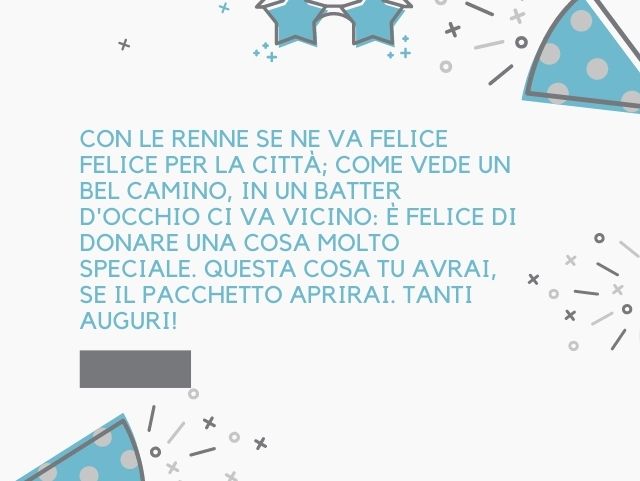Con le renne se ne va felice felice per la città; come vede un bel camino, in un batter d'occhio ci va vicino: è felice di donare una cosa molto speciale. Questa cosa tu avrai, se il pacchetto aprirai. Tanti auguri!