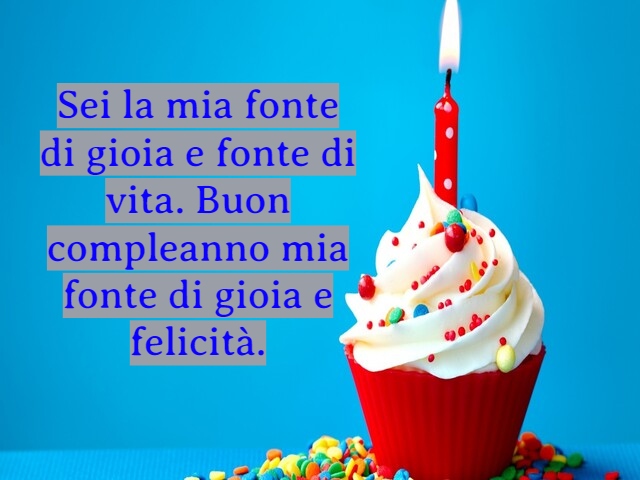 Sei la mia fonte di gioia e fonte di vita. Buon compleanno mia fonte di gioia e felicità.