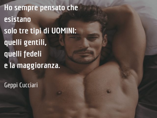 Ho sempre pensato che esistano solo tre tipi di uomini: quelli gentili, quelli fedeli e la maggioranza. Geppi Cucciari