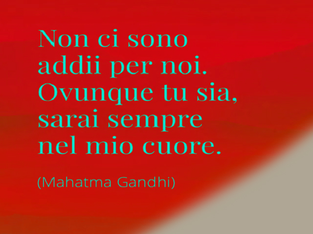 Non ci sono addii per noi. Ovunque tu sia, sarai sempre nel mio cuore. (Mahatma Gandhi)