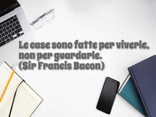 Le case sono fatte per viverle, non per guardarle. (Sir Francis Bacon)