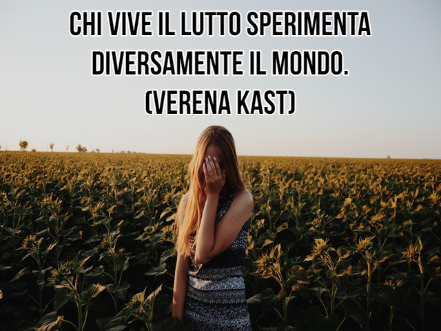 Chi vive il lutto sperimenta diversamente il mondo.(Verena Kast)