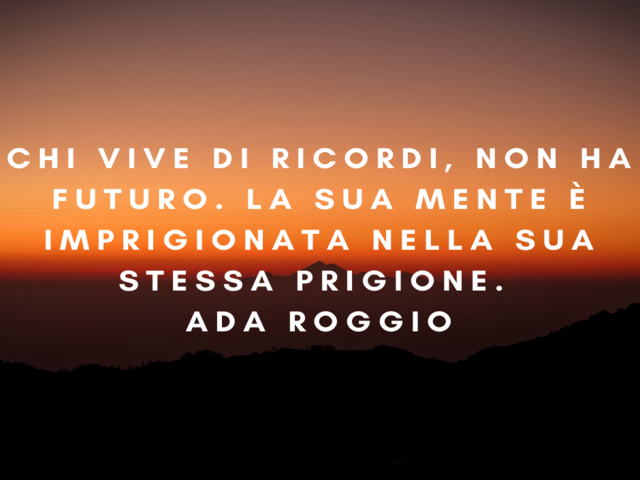 Chi vive di ricordi, non ha futuro. La sua mente è imprigionata nella sua stessa prigione.(Ada Roggio)