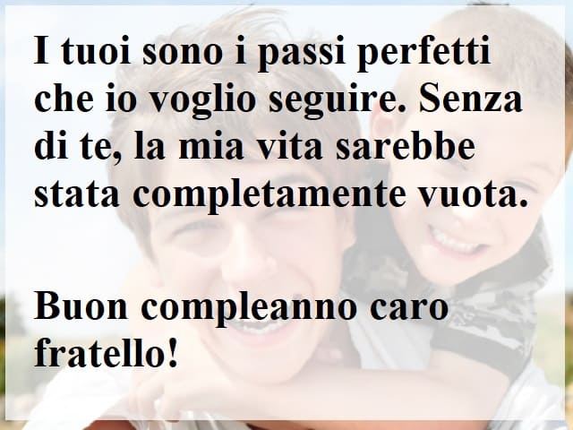 I tuoi sono i passi perfetti che io voglio seguire. Senza di te, la mia vita sarebbe stata completamente vuota. Buon compleanno caro fratello!