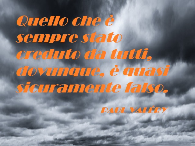 Quello che è sempre stato creduto da tutti, dovunque, è quasi sicuramente falso. (Paul Valery)