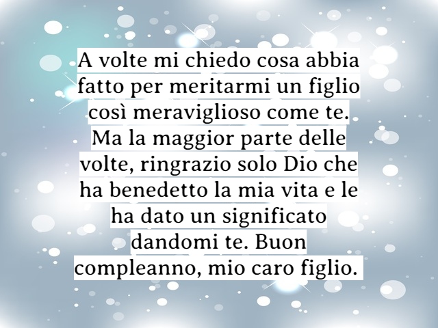 A volte mi chiedo cosa abbi fatto per meritarmi un figlio così meraviglioso come te. Ma la maggior parte delle volte, ringrazio solo Dio che ha benedetto la mia vita e le ha dato un significato dandomi te. Buon compleanno, mio caro figlio.