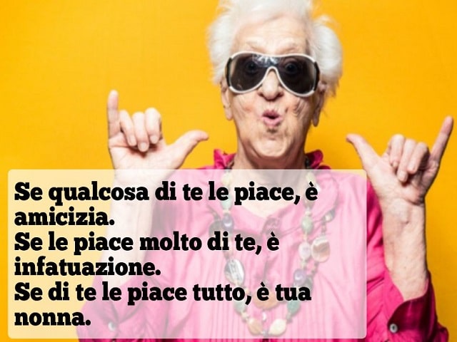Se qualcosa di te le piace, è amicizia. Se le piace molto di te, è infatuazione. Se di te le piace tutto, è tua nonna.