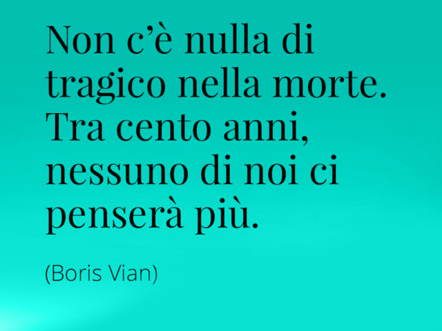 Non c'è nulla di tragico nella morte. Tra cento anni, nessuno di noi ci penserà più. (Boris Vian)