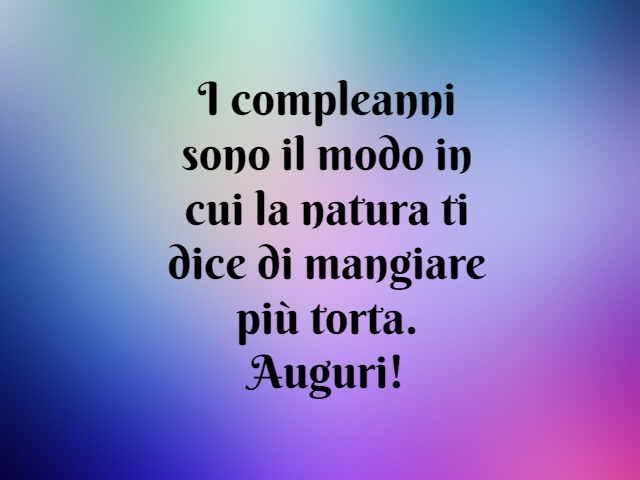 I compleanni sono il modo in cui la natura ti dice di mangiare più torta. Auguri!