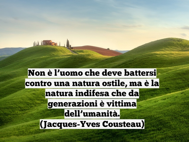 Non è l’uomo che deve battersi contro una natura ostile, ma è la natura indifesa che da generazioni è vittima dell’umanità.(Jacques-Yves Cousteau)