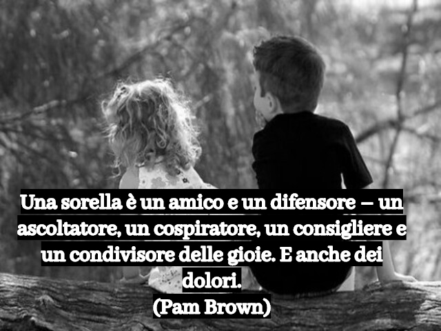 Una sorella è un amico e un difensore – un ascoltatore, un cospiratore, un consigliere e un condivisore delle gioie. E anche dei dolori.(Pam Brown)