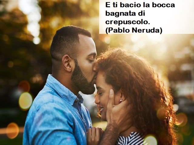 E ti bacio la bocca bagnata di crepuscolo.(Pablo Neruda)