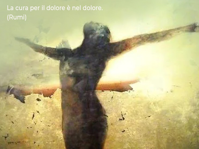 La cura per il dolore è nel dolore.(Rumi)