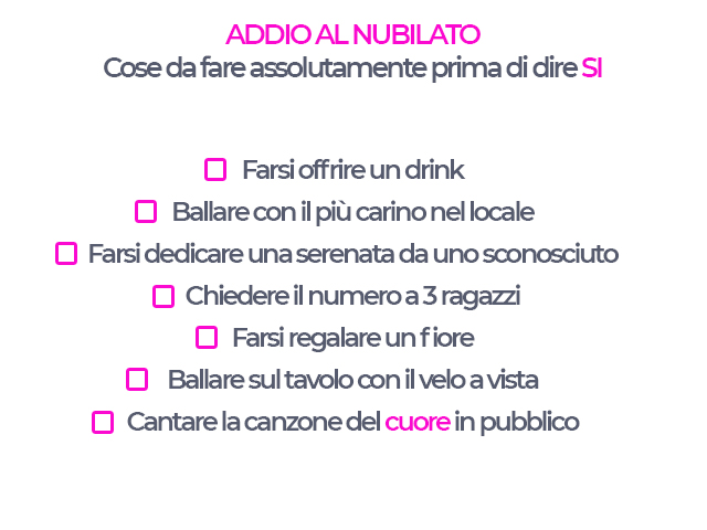 Addio al nubilato cose da fare assolutamente prima di dire si -farsi offrire un drink -ballare con il più carino nel locale -farsi dedicare una serenata da uno sconosciuto -chiedere il numero a 3 ragazzi -farsi regalare un fiore -ballare sul tavolo con il