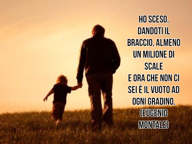 Ho sceso, dandoti il braccio, almeno un milione di scalee ora che non ci sei è il vuoto ad ogni gradino.(Eugenio Montale)