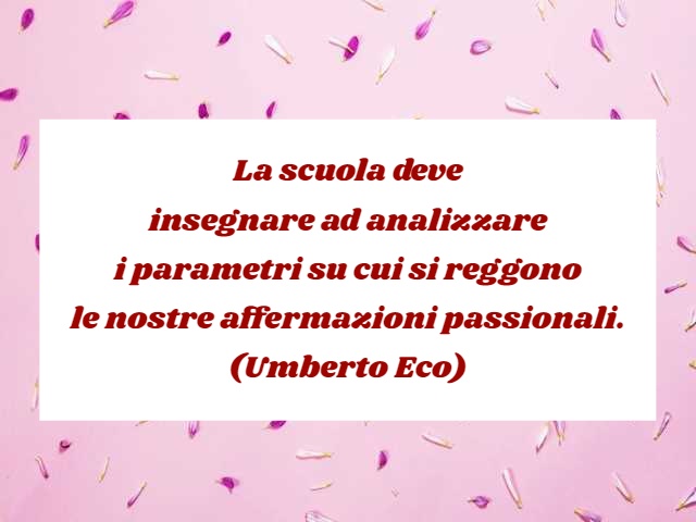 La scuola deve insegnare ad analizzare i parametri su cui si reggono le nostre affermazioni passionali.(Umberto Eco)