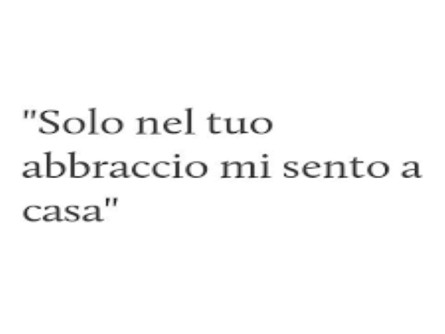 Solo nel tuo abbraccio mi sento a casa.