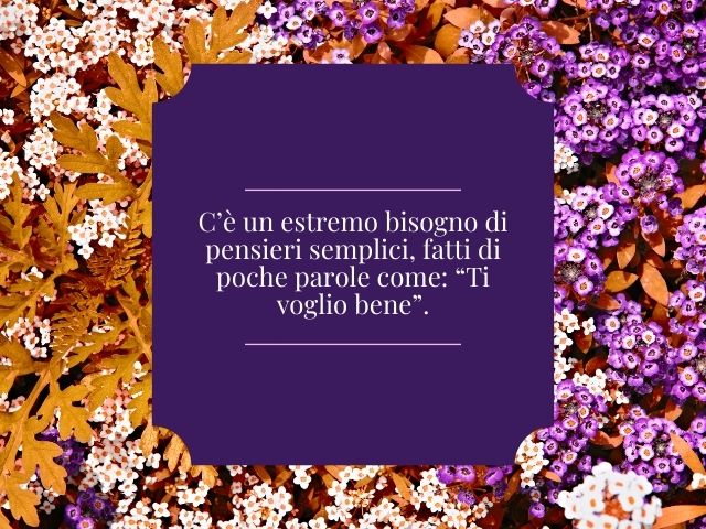 C’è un estremo bisogno di pensieri semplici, fatti di poche parole come: “Ti voglio bene”.