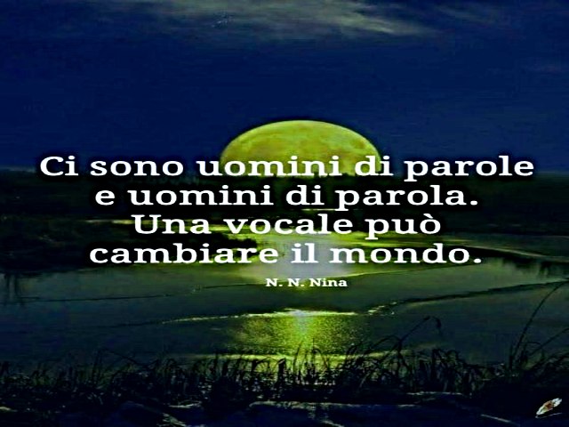 Ci sono uomini di parole e uomini di parola. Una vocale può cambiare il mondo. N. N. Nina