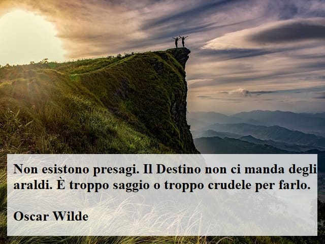 Non esistono presagi. Il Destino non ci manda degli araldi. È troppo saggio o troppo crudele per farlo.(Oscar Wilde)