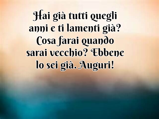 Hai già tutti quegli anni e ti lamenti già? Cosa farai quando sarai vecchio? Ebbene lo sei già. Auguri!
