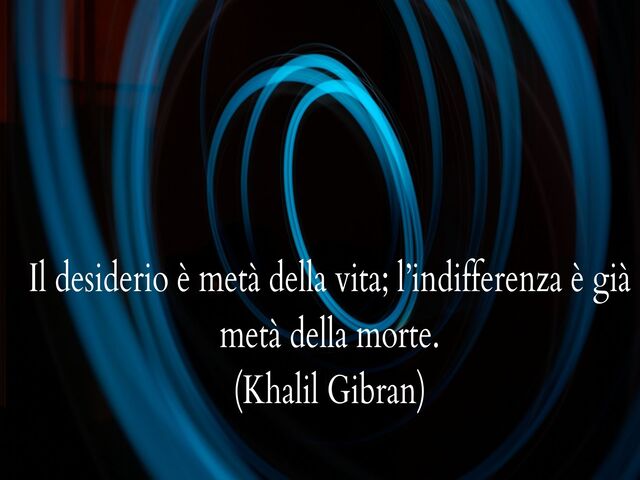 Il desiderio è metà della vita; l’indifferenza è già metà della morte.(Khalil Gibran)