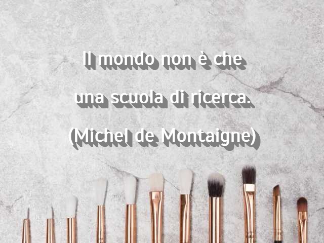 Il mondo non è che una scuola di ricerca.(Michel de Montaigne)
