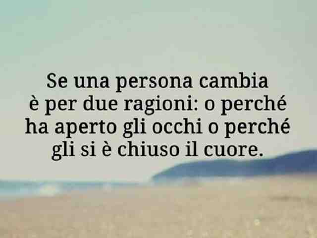 Se una persona cambia è per due ragioni: o perché ha aperto gli occhi o perché gli si è chiuso il cuore.