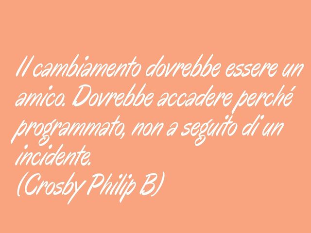 Il cambiamento dovrebbe essere un amico. Dovrebbe accadere perché programmato, non a seguito di un incidente.(Crosby Philip B)