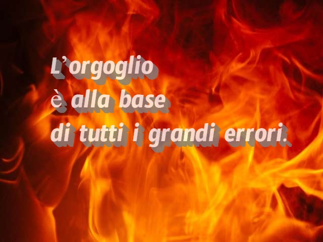 L'orgoglio è alla base di tutti i grandi errori.