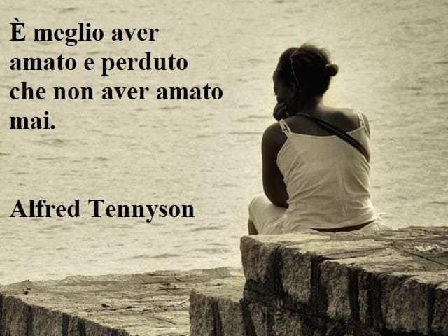 È meglio aver amato e perduto che non aver amato mai.(Alfred Tennyson)
