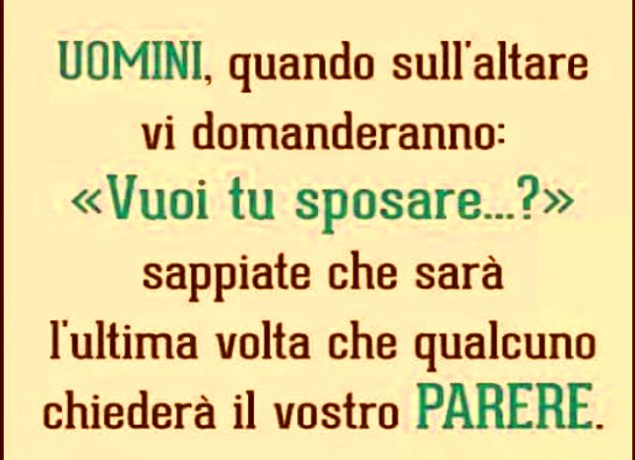 Uomini, quando sull'altare vi domanderanno: Vuoi tu sposare...? Sappiate che sarà l'ultima volta che qualcuno chiederà il vostro parere!