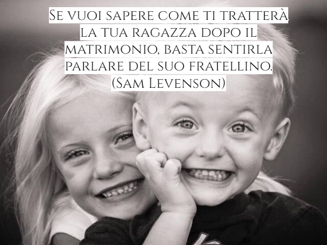 Se vuoi sapere come ti tratterà la tua ragazza dopo il matrimonio, basta sentirla parlare del suo fratellino.(Sam Levenson)
