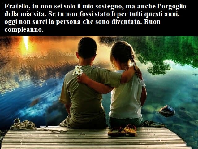 Fratello, tu non sei solo il mio sostegno, ma anche l'orgoglio della mia vita. Se tu non fossi stato lì per tutti questi anni, oggi non sarei la persona che sono diventata. Buon compleanno.