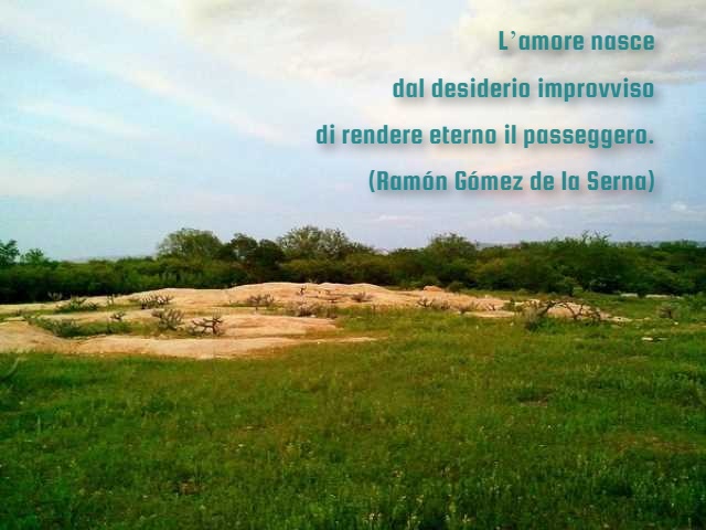 L’amore nasce dal desiderio improvviso di rendere eterno il passeggero.(Ramón Gómez de la Serna)