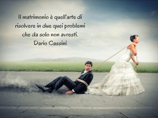 Il matrimonio è quell'arte di risolvere in due quei problemi che da solo non avresti. Dario Cassini