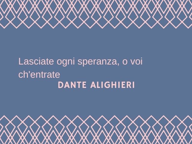 Lasciate ogni speranza, o voi ch'entrate.(Dante Alighieri)