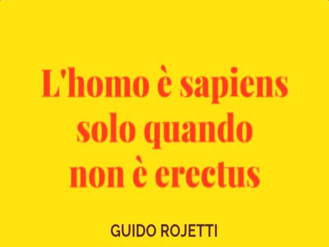 L'homo è sapiens solo quando non è erectus. Guido Rojetti