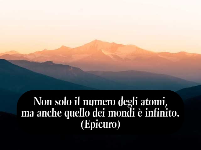 Non solo il numero degli atomi, ma anche quello dei mondi è infinito.(Epicuro)