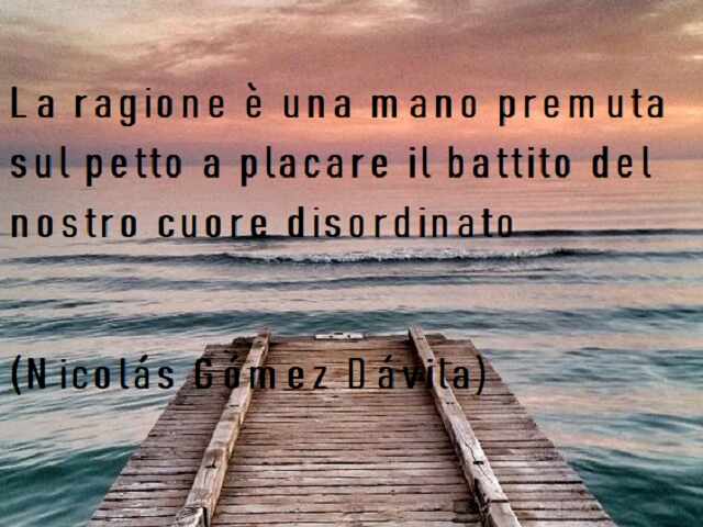 La ragione è una mano premuta sul petto a placare il battito del nostro cuore disordinato. (Nicolás Gómez Dávila)
