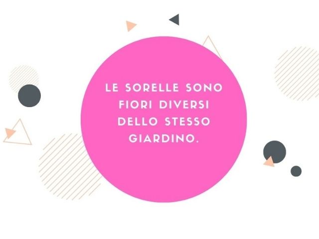 Le sorelle sono fiori diversi dello stesso giardino.