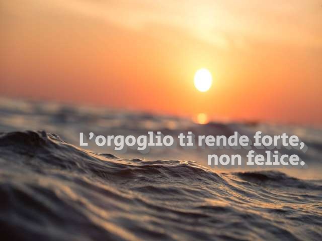 L'orgoglio ti rende forte, non felice.