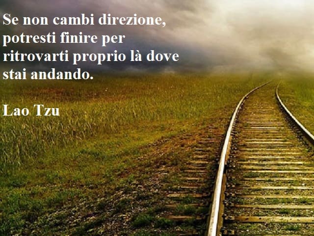 Se non cambi direzione, potresti finire per ritrovarti proprio là dove stai andando.(Lao Tzu)