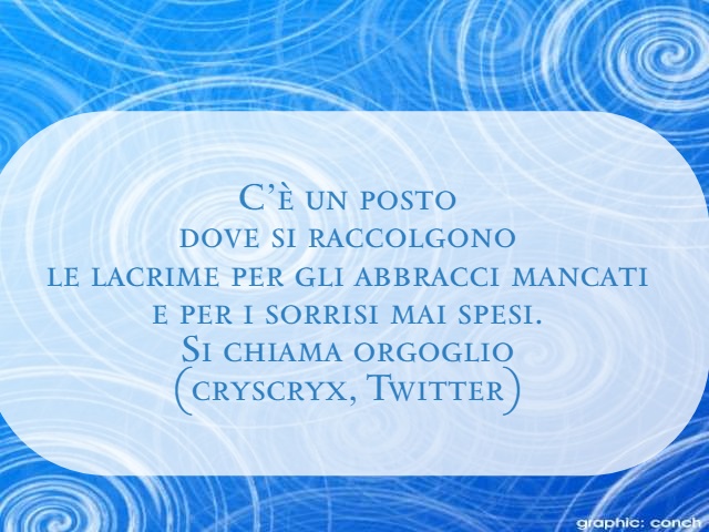 C'è un posto dove si raccolgono lacrime per gli abbracci mancanti e per i sorrisi mai spesi. Si chiama orgoglio. (Cryscryx, twitter)