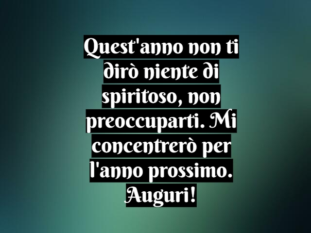 Quest'anno non ti dirò niente di spiritoso, non preoccuparti. Mi concentrerò per l'anno prossimo. Auguri!
