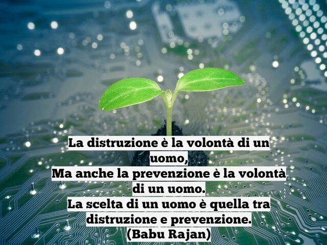 La distruzione è la volontà di un uomo,Ma anche la prevenzione è la volontà di un uomo.La scelta di un uomo è quella tra distruzione e prevenzione.(Babu Rajan)