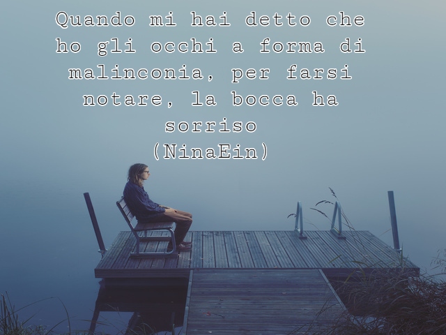 Quando mi hai detto che ho gli occhi a forma di malinconia, per farsi notare, la bocca ha sorriso(NinaEin)