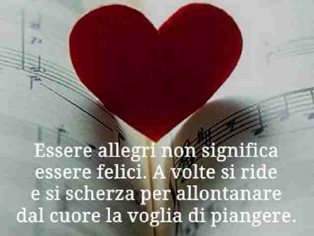 Essere allegri non significa essere felici. A volte si ride e si scherza per allontanare dal cuore la voglia di piangere.